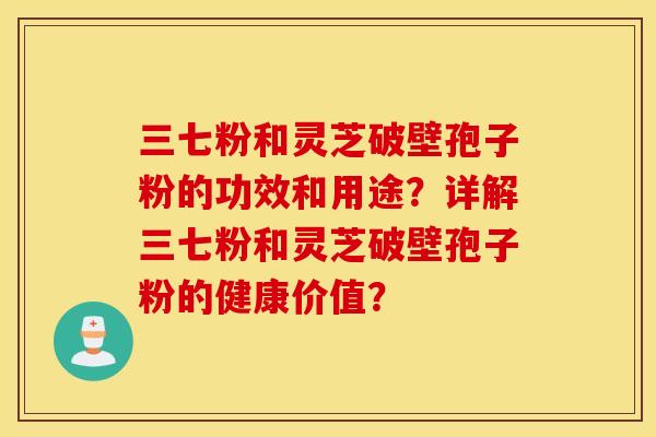 三七粉和靈芝破壁孢子粉的功效和用途？詳解三七粉和靈芝破壁孢子粉的健康價值？