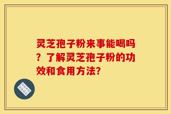 靈芝孢子粉來事能喝嗎？了解靈芝孢子粉的功效和食用方法？