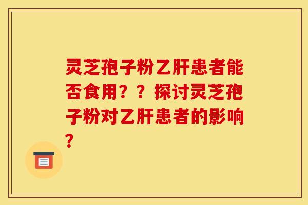 靈芝孢子粉乙肝患者能否食用？？探討靈芝孢子粉對乙肝患者的影響？