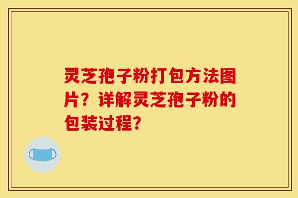 靈芝孢子粉打包方法圖片？詳解靈芝孢子粉的包裝過程？