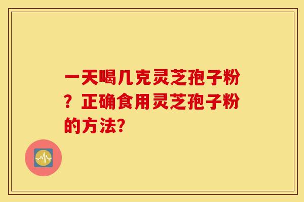 一天喝幾克靈芝孢子粉？正確食用靈芝孢子粉的方法？