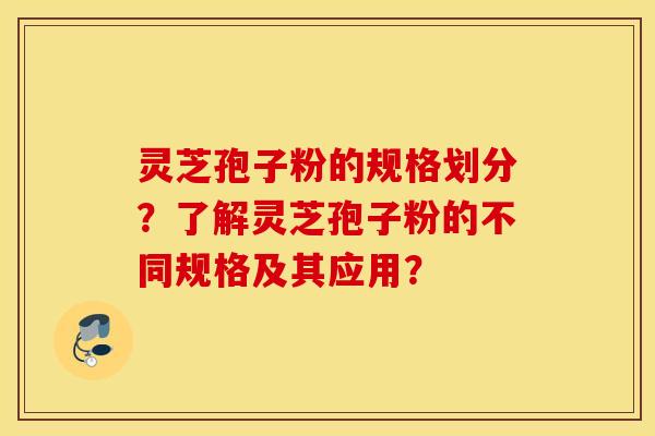 靈芝孢子粉的規格劃分？了解靈芝孢子粉的不同規格及其應用？