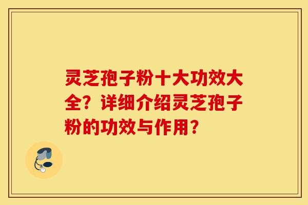 靈芝孢子粉十大功效大全？詳細介紹靈芝孢子粉的功效與作用？