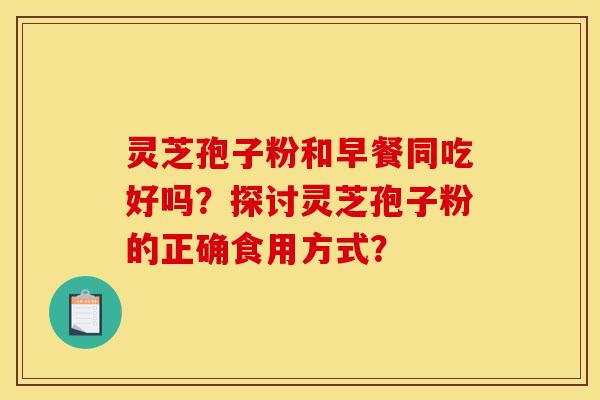 靈芝孢子粉和早餐同吃好嗎？探討靈芝孢子粉的正確食用方式？