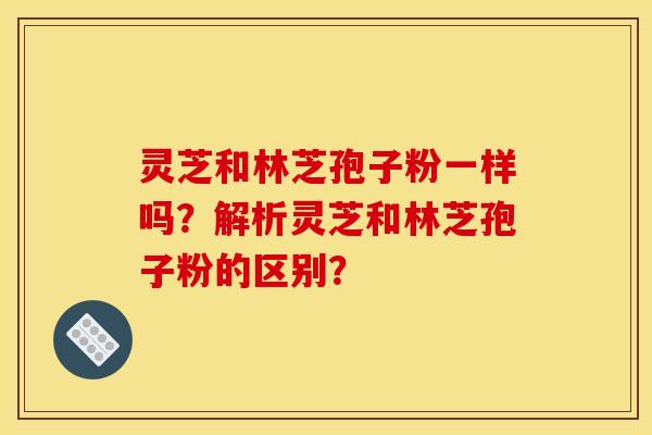 靈芝和林芝孢子粉一樣嗎？解析靈芝和林芝孢子粉的區別？