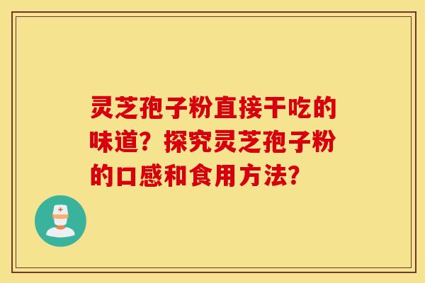 靈芝孢子粉直接干吃的味道？探究靈芝孢子粉的口感和食用方法？