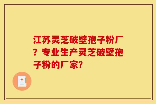 江蘇靈芝破壁孢子粉廠？專業生產靈芝破壁孢子粉的廠家？