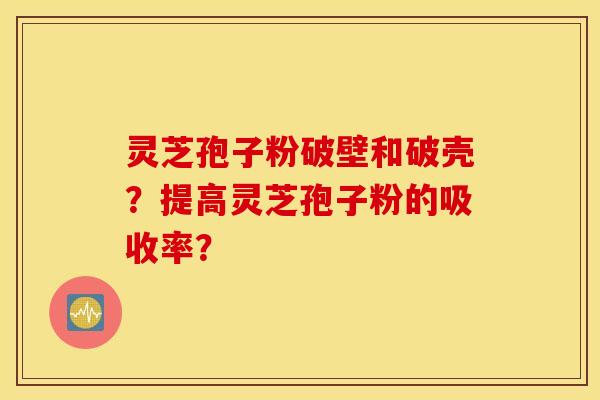 靈芝孢子粉破壁和破殼？提高靈芝孢子粉的吸收率？