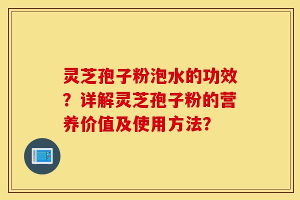 靈芝孢子粉泡水的功效？詳解靈芝孢子粉的營養價值及使用方法？