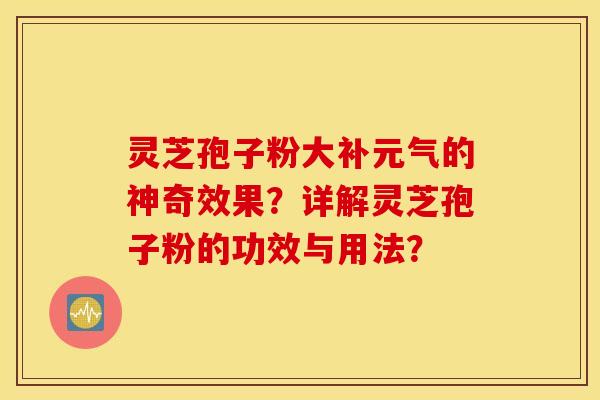 靈芝孢子粉大補元氣的神奇效果？詳解靈芝孢子粉的功效與用法？