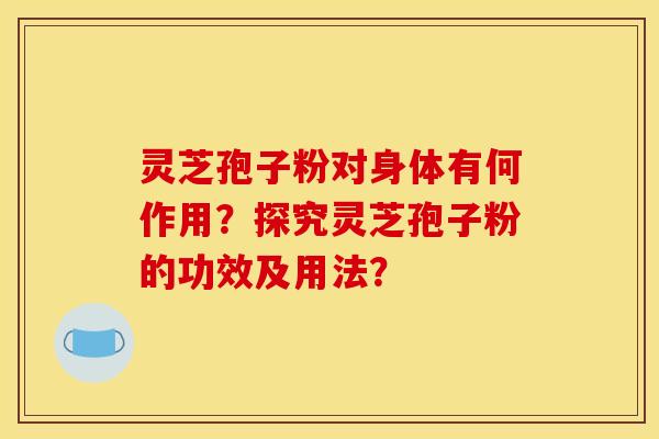 靈芝孢子粉對身體有何作用？探究靈芝孢子粉的功效及用法？