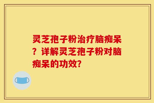 靈芝孢子粉治療腦癡呆？詳解靈芝孢子粉對腦癡呆的功效？