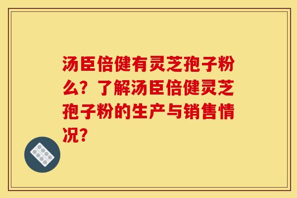 湯臣倍健有靈芝孢子粉么？了解湯臣倍健靈芝孢子粉的生產與銷售情況？