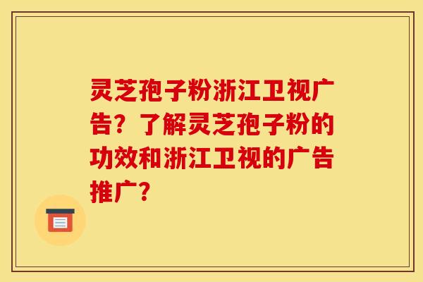 靈芝孢子粉浙江衛視廣告？了解靈芝孢子粉的功效和浙江衛視的廣告推廣？