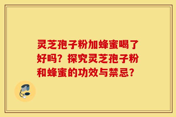 靈芝孢子粉加蜂蜜喝了好嗎？探究靈芝孢子粉和蜂蜜的功效與禁忌？