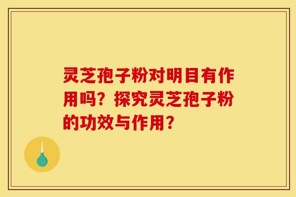 靈芝孢子粉對明目有作用嗎？探究靈芝孢子粉的功效與作用？