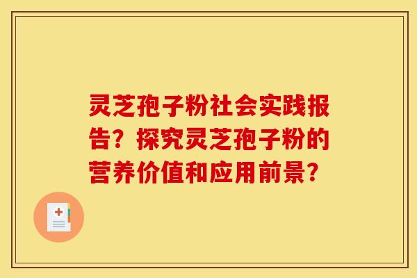 靈芝孢子粉社會實踐報告？探究靈芝孢子粉的營養價值和應用前景？