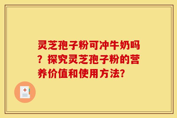 靈芝孢子粉可沖牛奶嗎？探究靈芝孢子粉的營養價值和使用方法？