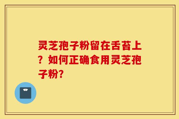 靈芝孢子粉留在舌苔上？如何正確食用靈芝孢子粉？