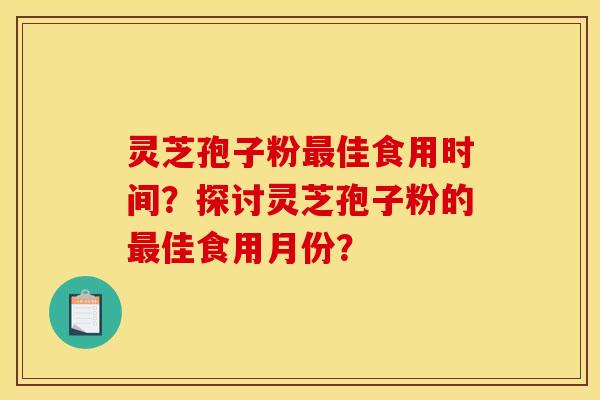 靈芝孢子粉最佳食用時間？探討靈芝孢子粉的最佳食用月份？