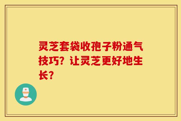 靈芝套袋收孢子粉通氣技巧？讓靈芝更好地生長？