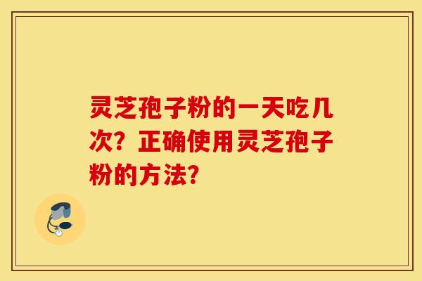 靈芝孢子粉的一天吃幾次？正確使用靈芝孢子粉的方法？