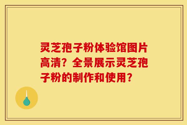 靈芝孢子粉體驗館圖片高清？全景展示靈芝孢子粉的制作和使用？