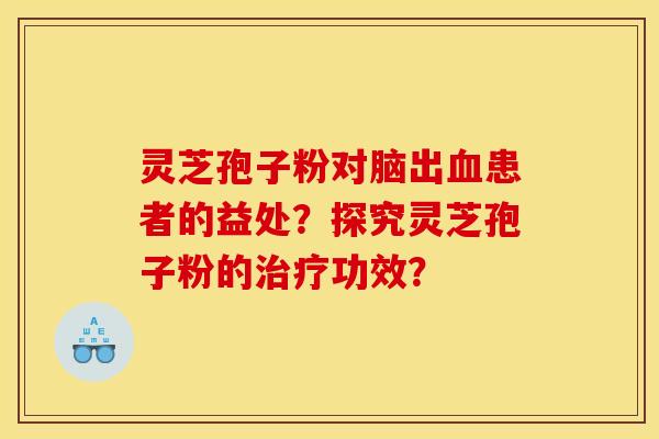 靈芝孢子粉對腦出血患者的益處？探究靈芝孢子粉的治療功效？