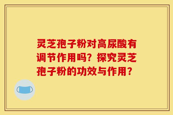 靈芝孢子粉對高尿酸有調節作用嗎？探究靈芝孢子粉的功效與作用？