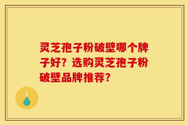 靈芝孢子粉破壁哪個牌子好？選購靈芝孢子粉破壁品牌推薦？