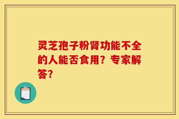 靈芝孢子粉腎功能不全的人能否食用？專家解答？