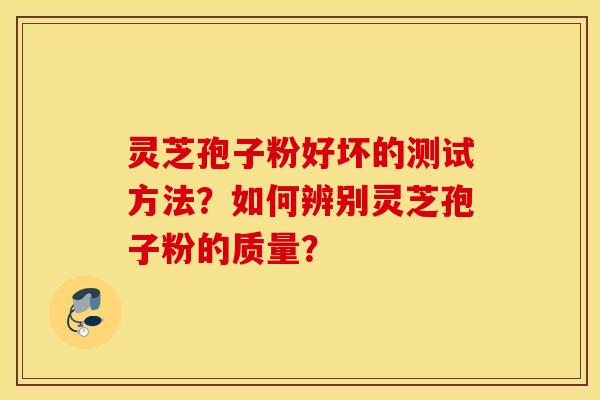 靈芝孢子粉好壞的測試方法？如何辨別靈芝孢子粉的質量？