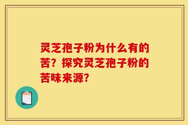 靈芝孢子粉為什么有的苦？探究靈芝孢子粉的苦味來源？