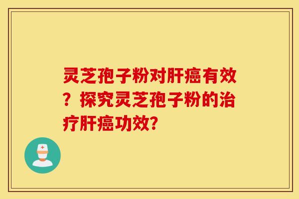 靈芝孢子粉對肝癌有效？探究靈芝孢子粉的治療肝癌功效？