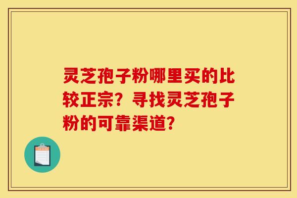 靈芝孢子粉哪里買的比較正宗？尋找靈芝孢子粉的可靠渠道？