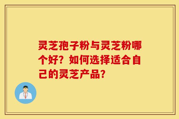 靈芝孢子粉與靈芝粉哪個好？如何選擇適合自己的靈芝產品？