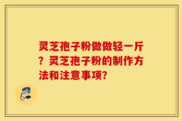 靈芝孢子粉做做輕一斤？靈芝孢子粉的制作方法和注意事項？