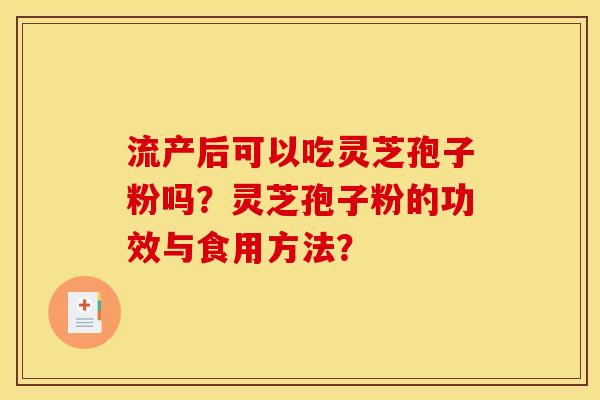 流產后可以吃靈芝孢子粉嗎？靈芝孢子粉的功效與食用方法？