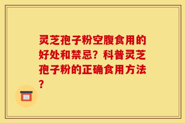 靈芝孢子粉空腹食用的好處和禁忌？科普靈芝孢子粉的正確食用方法？