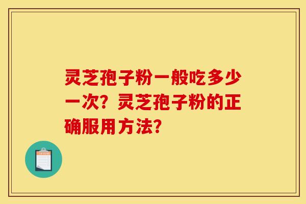 靈芝孢子粉一般吃多少一次？靈芝孢子粉的正確服用方法？