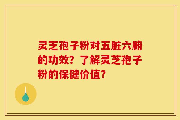 靈芝孢子粉對五臟六腑的功效？了解靈芝孢子粉的保健價值？