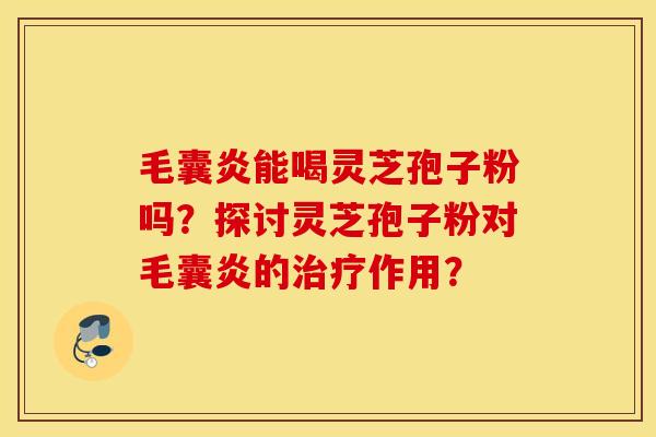 毛囊炎能喝靈芝孢子粉嗎？探討靈芝孢子粉對毛囊炎的作用？