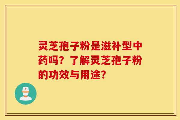 靈芝孢子粉是滋補型中藥嗎？了解靈芝孢子粉的功效與用途？