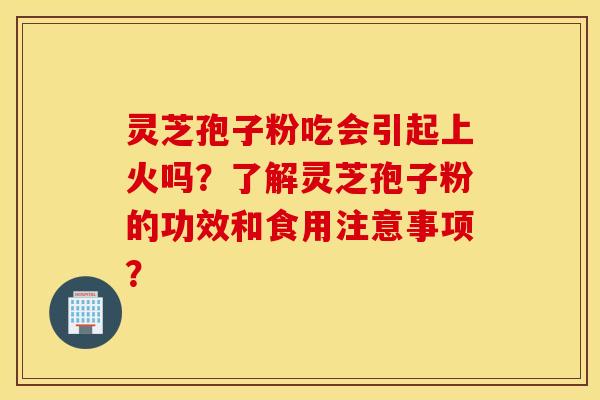 靈芝孢子粉吃會引起上火嗎？了解靈芝孢子粉的功效和食用注意事項？