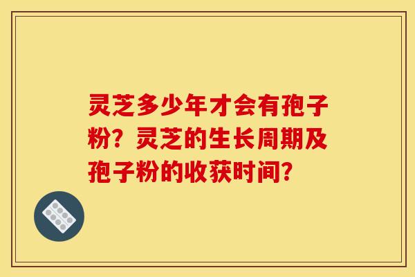 靈芝多少年才會有孢子粉？靈芝的生長周期及孢子粉的收獲時間？