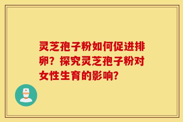 靈芝孢子粉如何促進排卵？探究靈芝孢子粉對女性生育的影響？