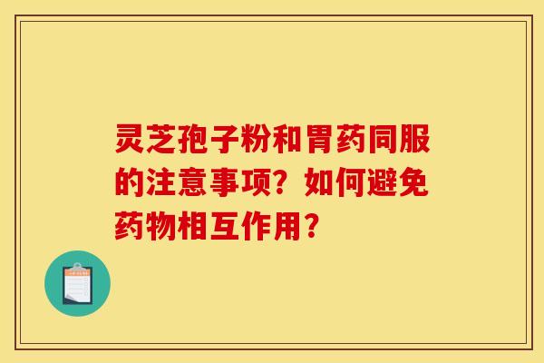 靈芝孢子粉和胃藥同服的注意事項？如何避免藥物相互作用？