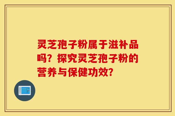 靈芝孢子粉屬于滋補品嗎？探究靈芝孢子粉的營養與保健功效？