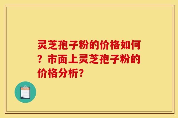 靈芝孢子粉的價格如何？市面上靈芝孢子粉的價格分析？