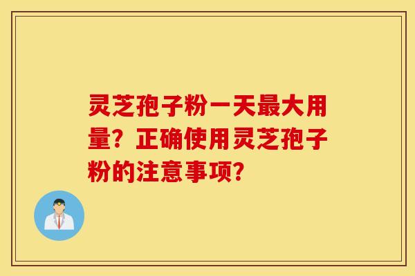 靈芝孢子粉一天最大用量？正確使用靈芝孢子粉的注意事項？